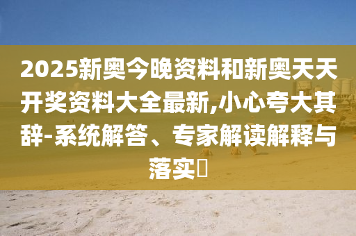 2025新奧今晚資料和新奧天天開獎資料大全最新,小心夸大其辭-系統解答、專家解讀解釋與落實?